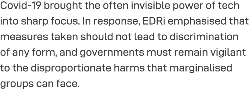 Covid-19 brought the often invisible power of tech into sharp focus  In response, EDRi emphasised that measures taken   