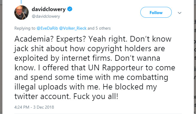 "Academia? Experts? Yeah right. Don’t know jack shit about how copyright holders are exploited by internet firms. Don’t wanna know. I offered that UN Rapporteur to come and spend some time with me combatting illegal uploads with me. He blocked my twitter account. Fuck you all!"