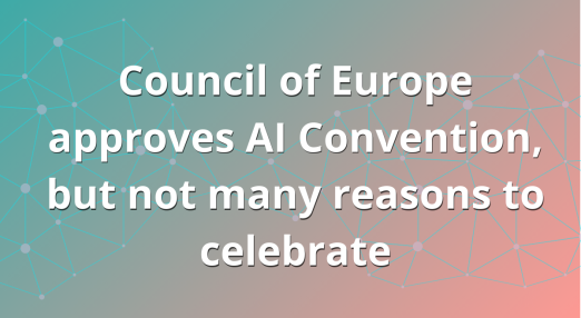 "Council of Europe approves AI Convention, but not many reasons to celebrate"